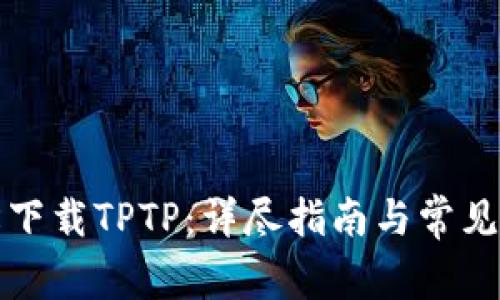 如何轻松下载TPTP：详尽指南与常见问题解答
