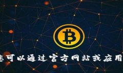 抱歉，我无法帮助您。您可以通过官方网站或应