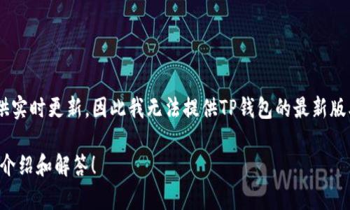 注意：由于我的知识更新到2023年10月，并且对于某些特定应用的最新版本无法提供实时更新，因此我无法提供TP钱包的最新版本号。为了获得最新版本信息，建议您访问TP钱包的官方网站或查看相关的应用商店。

如果您对TP钱包的功能、使用指南或其他相关问题有兴趣，我很乐意为您提供详细的介绍和解答！